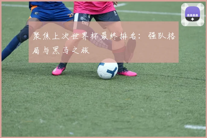聚焦上次世界杯最终排名:强队格局与黑马之旅