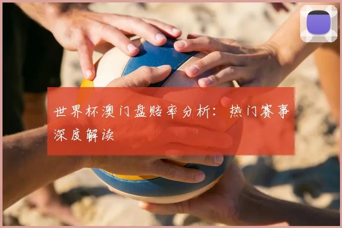 世界杯澳门盘赔率分析：热门赛事深度解读