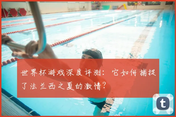 世界杯游戏深度评测：它如何捕捉了法兰西之夏的激情？