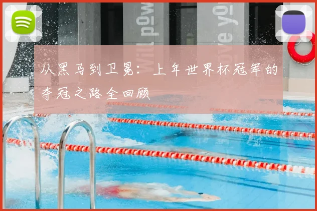 从黑马到卫冕：上年世界杯冠军的夺冠之路全回顾
