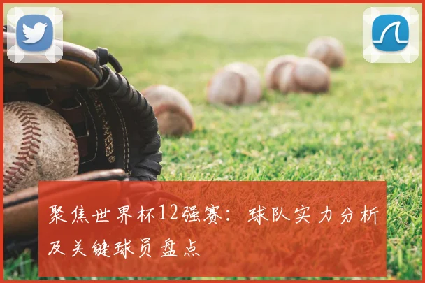 聚焦世界杯12强赛：球队实力分析及关键球员盘点