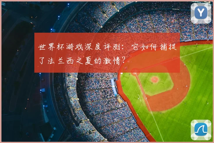 世界杯游戏深度评测：它如何捕捉了法兰西之夏的激情？
