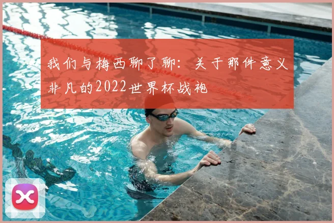 我们与梅西聊了聊：关于那件意义非凡的2022世界杯战袍