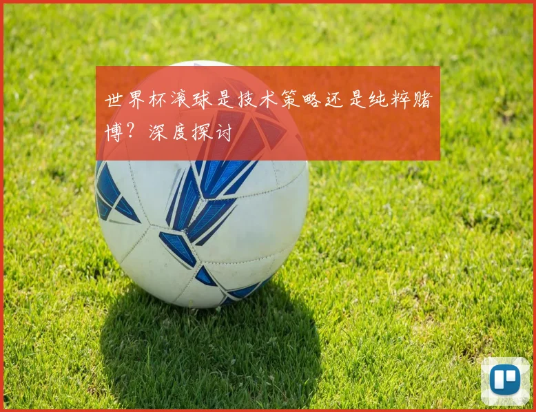 世界杯滚球是技术策略还是纯粹赌博？深度探讨